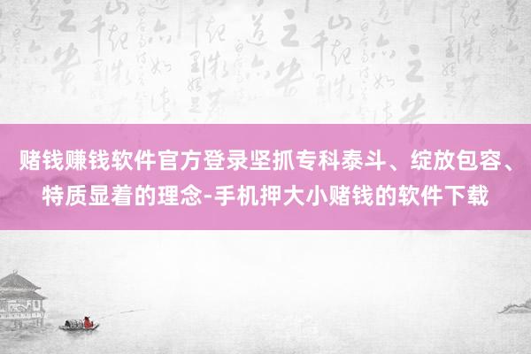 赌钱赚钱软件官方登录坚抓专科泰斗、绽放包容、特质显着的理念-手机押大小赌钱的软件下载