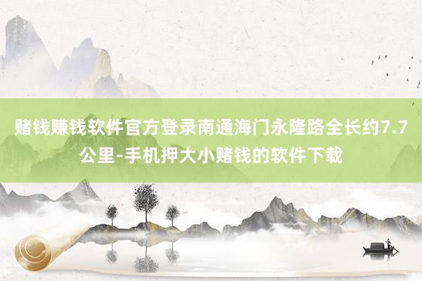 赌钱赚钱软件官方登录南通海门永隆路全长约7.7公里-手机押大小赌钱的软件下载
