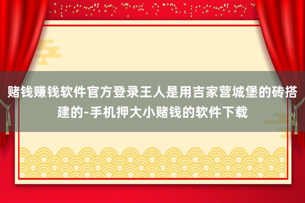 赌钱赚钱软件官方登录王人是用吉家营城堡的砖搭建的-手机押大小赌钱的软件下载