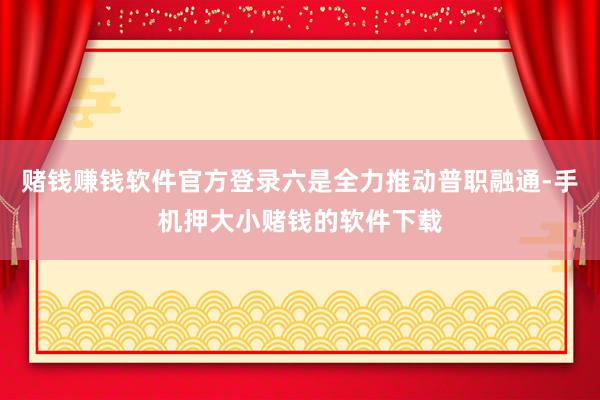 赌钱赚钱软件官方登录六是全力推动普职融通-手机押大小赌钱的软件下载