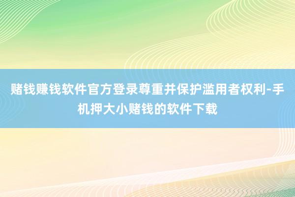 赌钱赚钱软件官方登录尊重并保护滥用者权利-手机押大小赌钱的软件下载