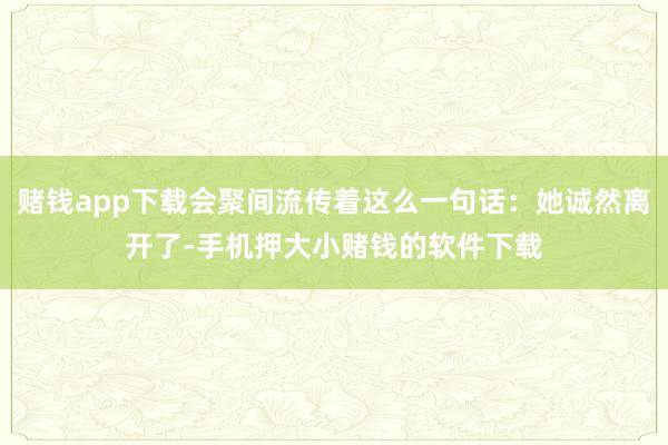 赌钱app下载会聚间流传着这么一句话：她诚然离开了-手机押大小赌钱的软件下载