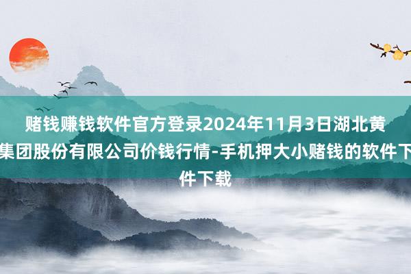 赌钱赚钱软件官方登录2024年11月3日湖北黄商集团股份有限公司价钱行情-手机押大小赌钱的软件下载