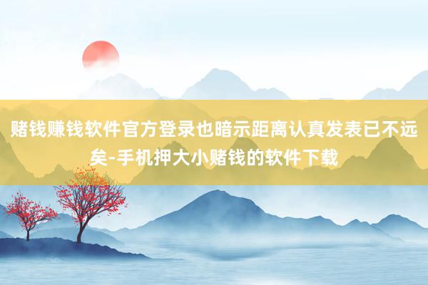赌钱赚钱软件官方登录也暗示距离认真发表已不远矣-手机押大小赌钱的软件下载