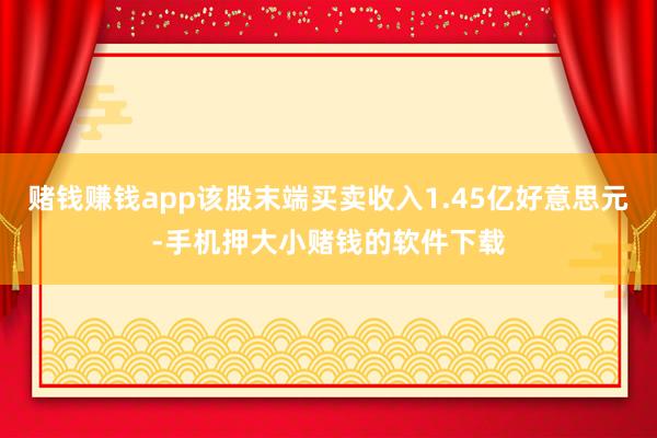 赌钱赚钱app该股末端买卖收入1.45亿好意思元-手机押大小赌钱的软件下载