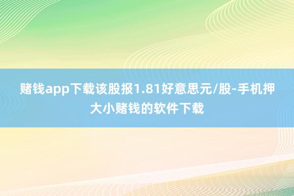 赌钱app下载该股报1.81好意思元/股-手机押大小赌钱的软件下载