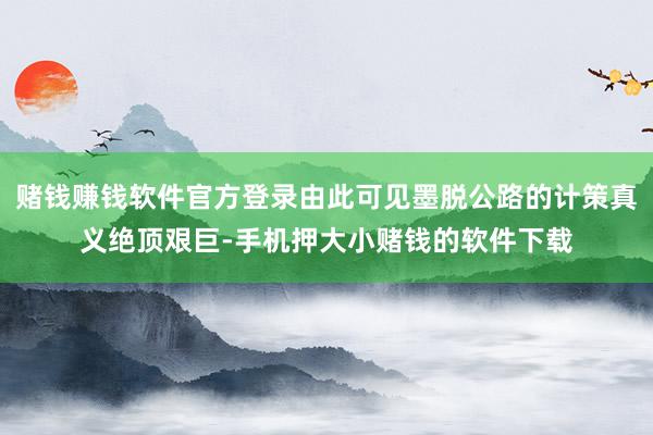 赌钱赚钱软件官方登录由此可见墨脱公路的计策真义绝顶艰巨-手机押大小赌钱的软件下载