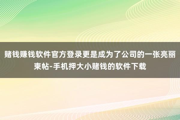 赌钱赚钱软件官方登录更是成为了公司的一张亮丽柬帖-手机押大小赌钱的软件下载