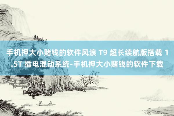 手机押大小赌钱的软件风浪 T9 超长续航版搭载 1.5T 插电混动系统-手机押大小赌钱的软件下载
