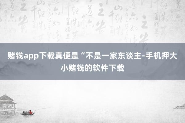 赌钱app下载真便是“不是一家东谈主-手机押大小赌钱的软件下载