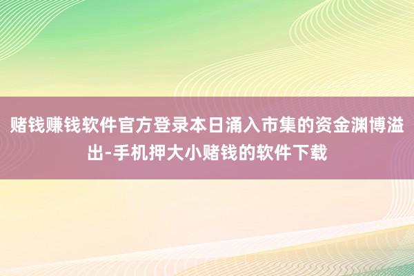 赌钱赚钱软件官方登录本日涌入市集的资金渊博溢出-手机押大小赌钱的软件下载