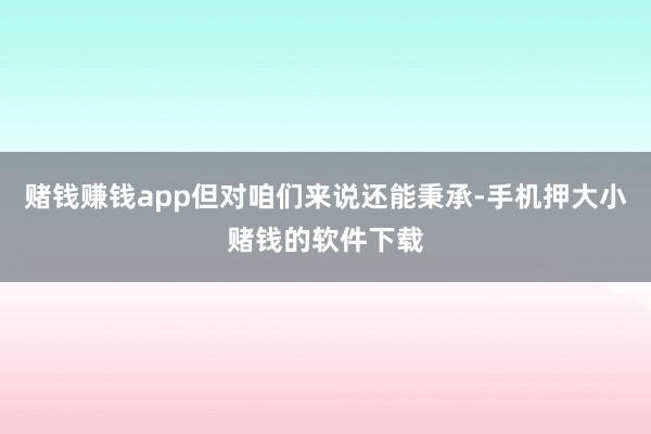 赌钱赚钱app但对咱们来说还能秉承-手机押大小赌钱的软件下载