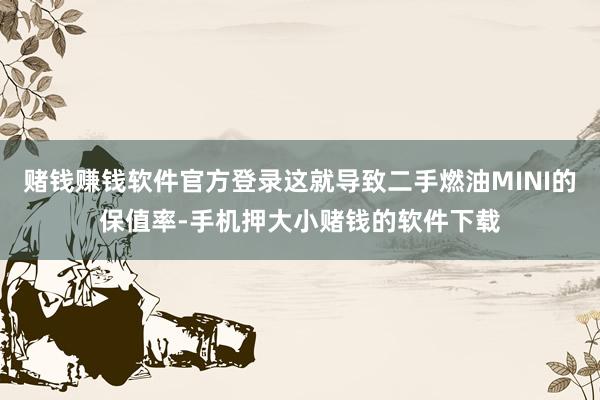 赌钱赚钱软件官方登录这就导致二手燃油MINI的保值率-手机押大小赌钱的软件下载