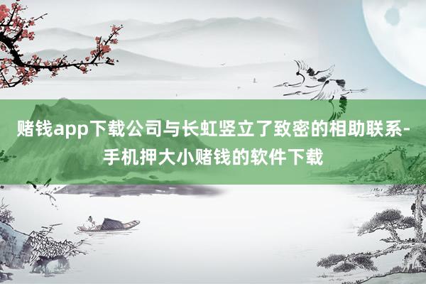 赌钱app下载公司与长虹竖立了致密的相助联系-手机押大小赌钱的软件下载