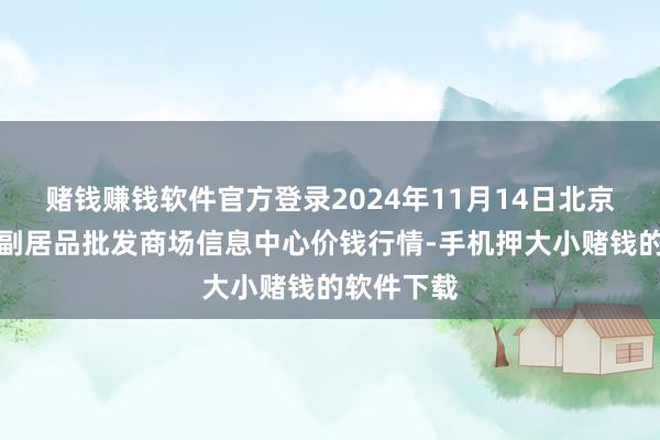 赌钱赚钱软件官方登录2024年11月14日北京新发地农副居品批发商场信息中心价钱行情-手机押大小赌钱的软件下载