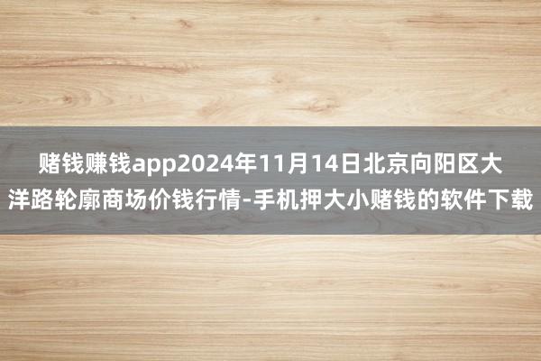 赌钱赚钱app2024年11月14日北京向阳区大洋路轮廓商场价钱行情-手机押大小赌钱的软件下载