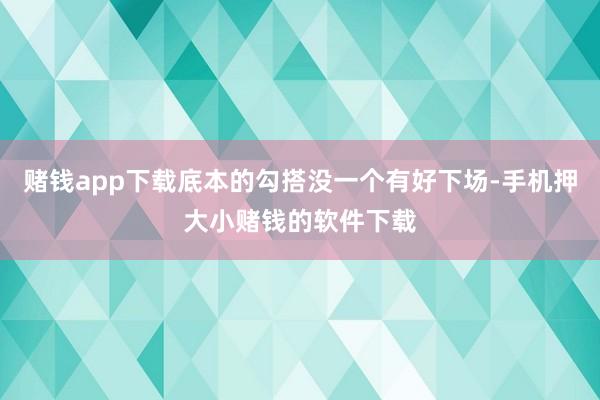 赌钱app下载底本的勾搭没一个有好下场-手机押大小赌钱的软件下载