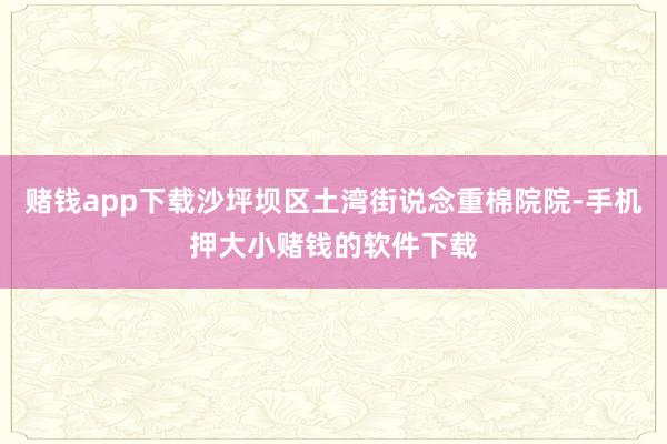 赌钱app下载沙坪坝区土湾街说念重棉院院-手机押大小赌钱的软件下载
