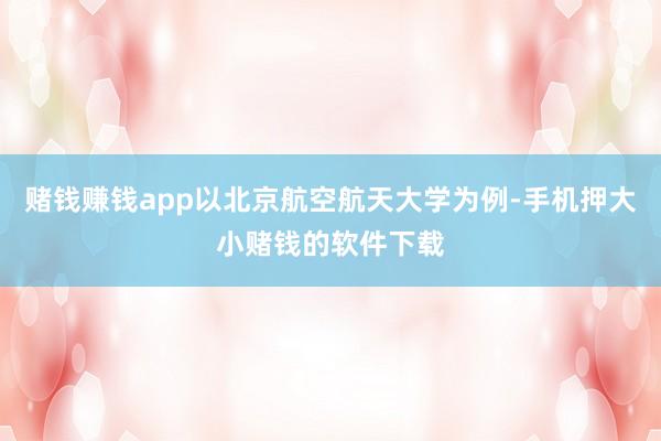 赌钱赚钱app以北京航空航天大学为例-手机押大小赌钱的软件下载