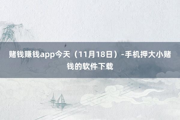 赌钱赚钱app今天（11月18日）-手机押大小赌钱的软件下载