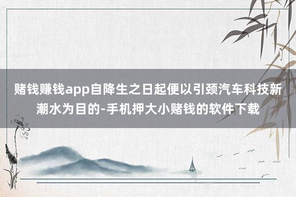 赌钱赚钱app自降生之日起便以引颈汽车科技新潮水为目的-手机押大小赌钱的软件下载