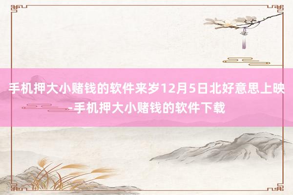 手机押大小赌钱的软件来岁12月5日北好意思上映-手机押大小赌钱的软件下载