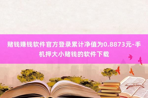 赌钱赚钱软件官方登录累计净值为0.8873元-手机押大小赌钱的软件下载