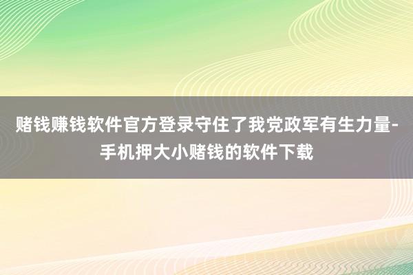 赌钱赚钱软件官方登录守住了我党政军有生力量-手机押大小赌钱的软件下载