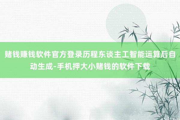 赌钱赚钱软件官方登录历程东谈主工智能运算后自动生成-手机押大小赌钱的软件下载