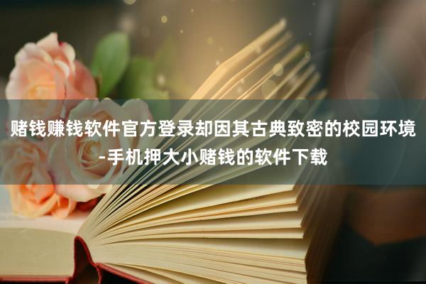 赌钱赚钱软件官方登录却因其古典致密的校园环境-手机押大小赌钱的软件下载