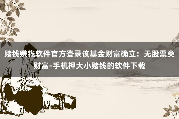 赌钱赚钱软件官方登录该基金财富确立:无股票类财富-手机押大小赌钱的软件下载