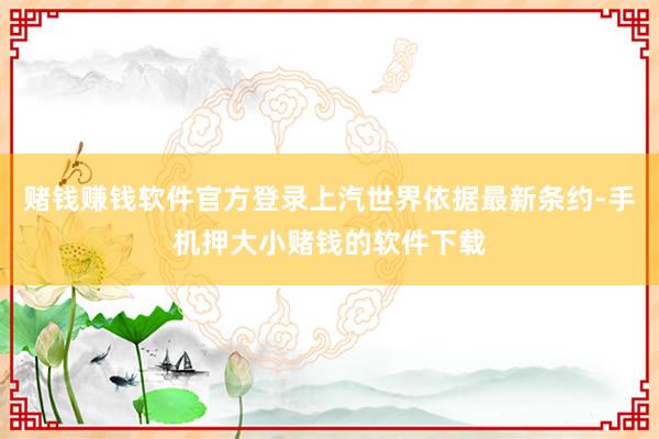 赌钱赚钱软件官方登录上汽世界依据最新条约-手机押大小赌钱的软件下载