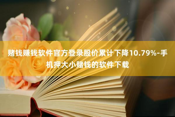 赌钱赚钱软件官方登录股价累计下降10.79%-手机押大小赌钱的软件下载