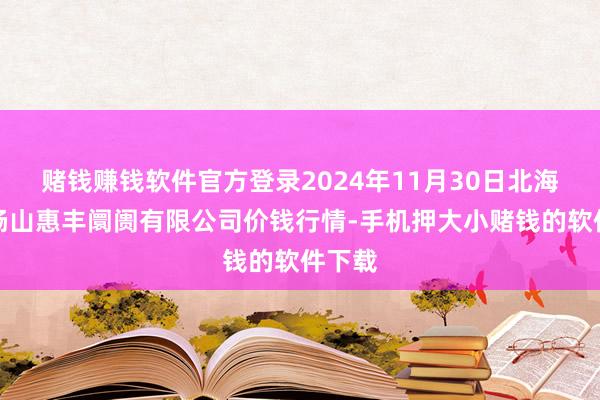 赌钱赚钱软件官方登录2024年11月30日北海果业砀山惠丰阛阓有限公司价钱行情-手机押大小赌钱的软件下载