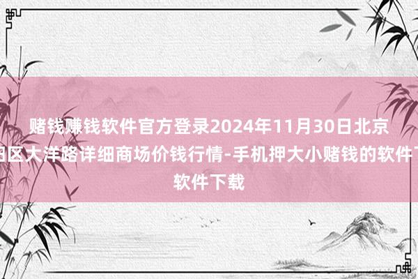 赌钱赚钱软件官方登录2024年11月30日北京向阳区大洋路详细商场价钱行情-手机押大小赌钱的软件下载