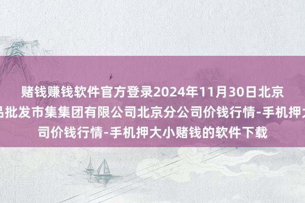 赌钱赚钱软件官方登录2024年11月30日北京顺鑫石门国外农居品批发市集集团有限公司北京分公司价钱行情-手机押大小赌钱的软件下载