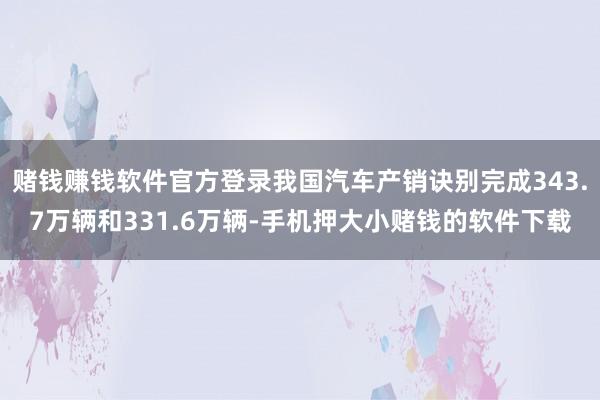 赌钱赚钱软件官方登录我国汽车产销诀别完成343.7万辆和331.6万辆-手机押大小赌钱的软件下载