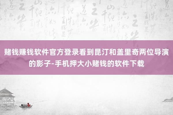 赌钱赚钱软件官方登录看到昆汀和盖里奇两位导演的影子-手机押大小赌钱的软件下载