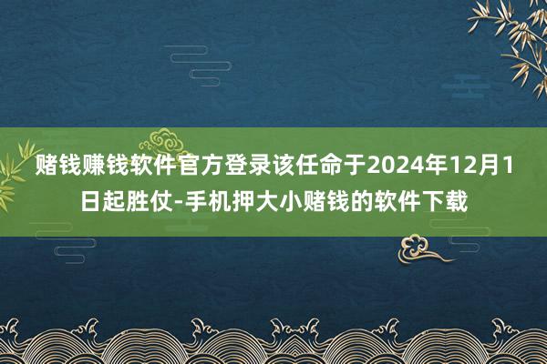 赌钱赚钱软件官方登录该任命于2024年12月1日起胜仗-手机押大小赌钱的软件下载