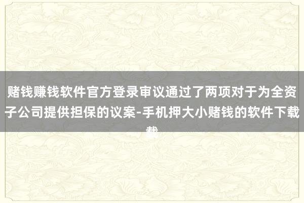 赌钱赚钱软件官方登录审议通过了两项对于为全资子公司提供担保的议案-手机押大小赌钱的软件下载