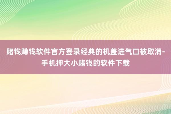 赌钱赚钱软件官方登录经典的机盖进气口被取消-手机押大小赌钱的软件下载
