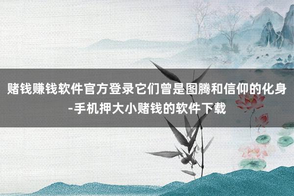 赌钱赚钱软件官方登录它们曾是图腾和信仰的化身-手机押大小赌钱的软件下载