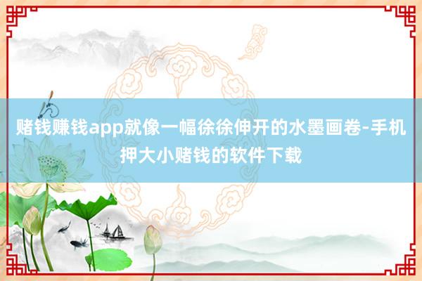 赌钱赚钱app就像一幅徐徐伸开的水墨画卷-手机押大小赌钱的软件下载