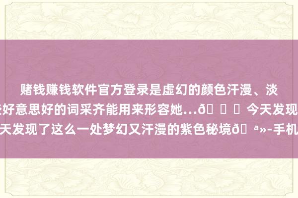 赌钱赚钱软件官方登录是虚幻的颜色汗漫、淡雅、神秘、遍及…这些好意思好的词采齐能用来形容她…💜今天发现了这么一处梦幻又汗漫的紫色秘境🪻-手机押大小赌钱的软件下载