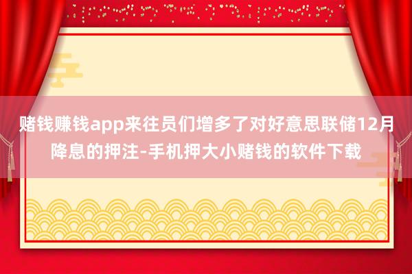 赌钱赚钱app来往员们增多了对好意思联储12月降息的押注-手机押大小赌钱的软件下载