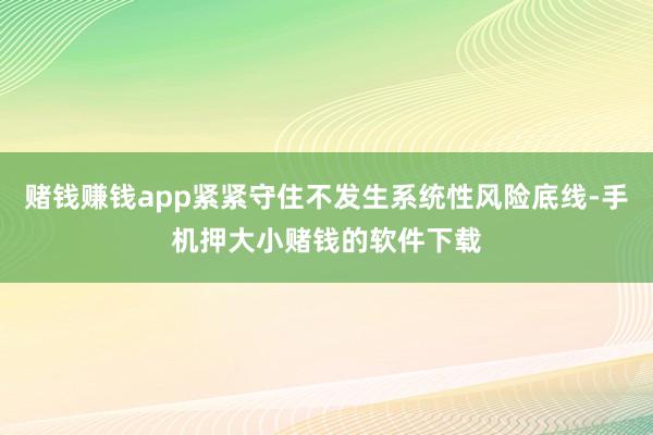 赌钱赚钱app紧紧守住不发生系统性风险底线-手机押大小赌钱的软件下载
