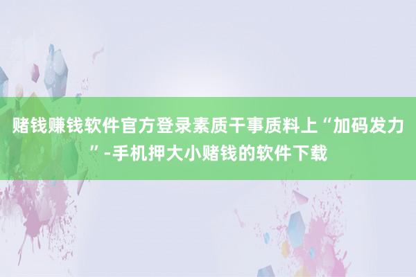 赌钱赚钱软件官方登录素质干事质料上“加码发力”-手机押大小赌钱的软件下载