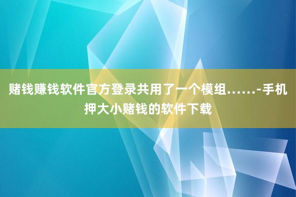 赌钱赚钱软件官方登录共用了一个模组……-手机押大小赌钱的软件下载
