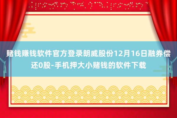 赌钱赚钱软件官方登录朗威股份12月16日融券偿还0股-手机押大小赌钱的软件下载