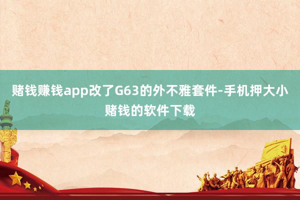 赌钱赚钱app改了G63的外不雅套件-手机押大小赌钱的软件下载
